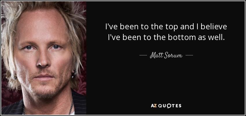 I've been to the top and I believe I've been to the bottom as well. - Matt Sorum