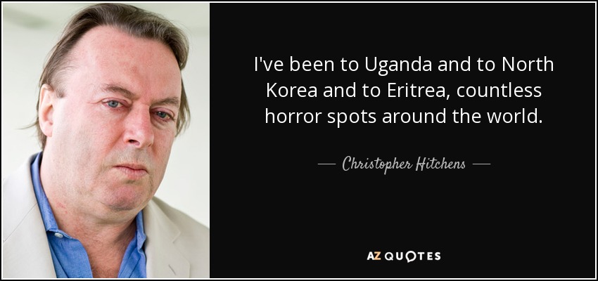 I've been to Uganda and to North Korea and to Eritrea, countless horror spots around the world. - Christopher Hitchens
