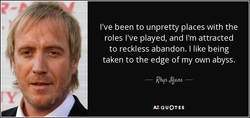 I've been to unpretty places with the roles I've played, and I'm attracted to reckless abandon. I like being taken to the edge of my own abyss. - Rhys Ifans