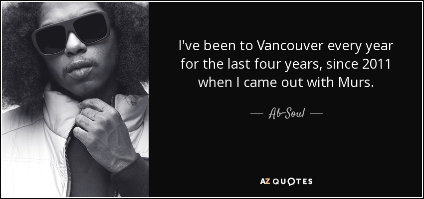 I've been to Vancouver every year for the last four years, since 2011 when I came out with Murs. - Ab-Soul