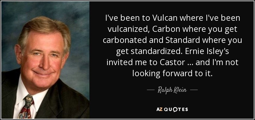 I've been to Vulcan where I've been vulcanized, Carbon where you get carbonated and Standard where you get standardized. Ernie Isley's invited me to Castor … and I'm not looking forward to it. - Ralph Klein