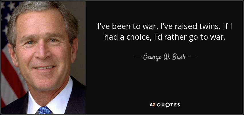 I've been to war. I've raised twins. If I had a choice, I'd rather go to war. - George W. Bush