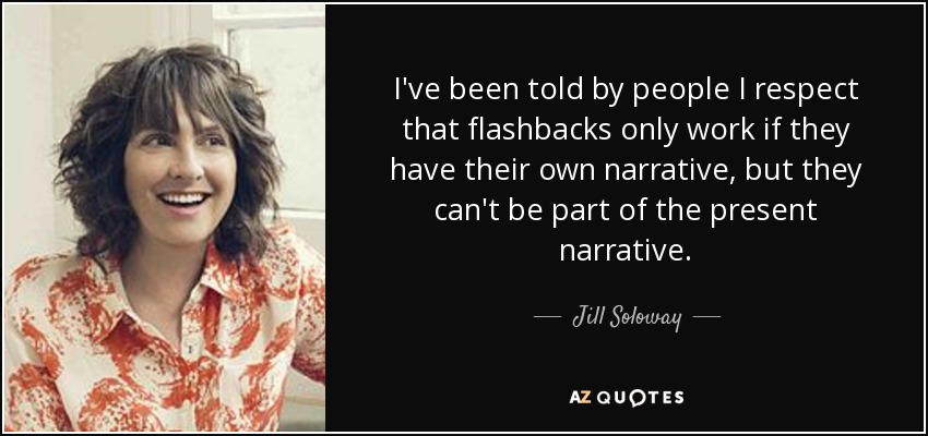 I've been told by people I respect that flashbacks only work if they have their own narrative, but they can't be part of the present narrative. - Jill Soloway