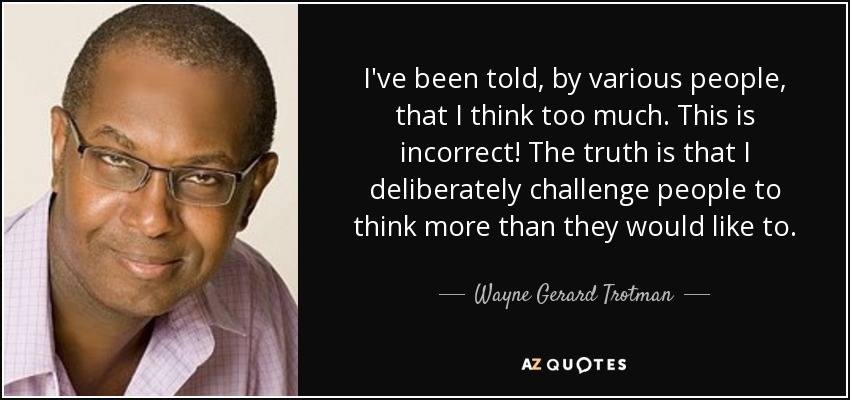 I've been told, by various people, that I think too much. This is incorrect! The truth is that I deliberately challenge people to think more than they would like to. - Wayne Gerard Trotman