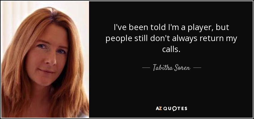 I've been told I'm a player, but people still don't always return my calls. - Tabitha Soren
