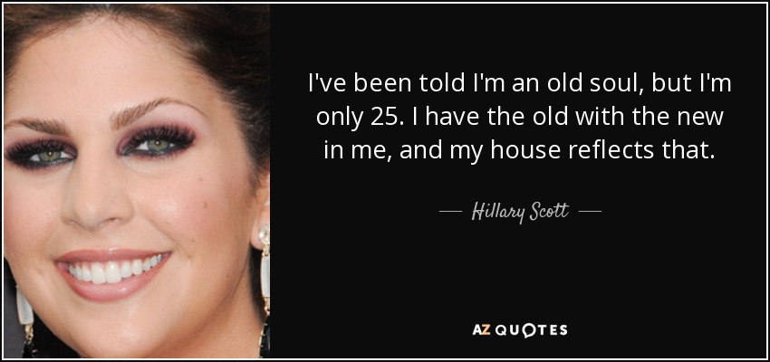 I've been told I'm an old soul, but I'm only 25. I have the old with the new in me, and my house reflects that. - Hillary Scott