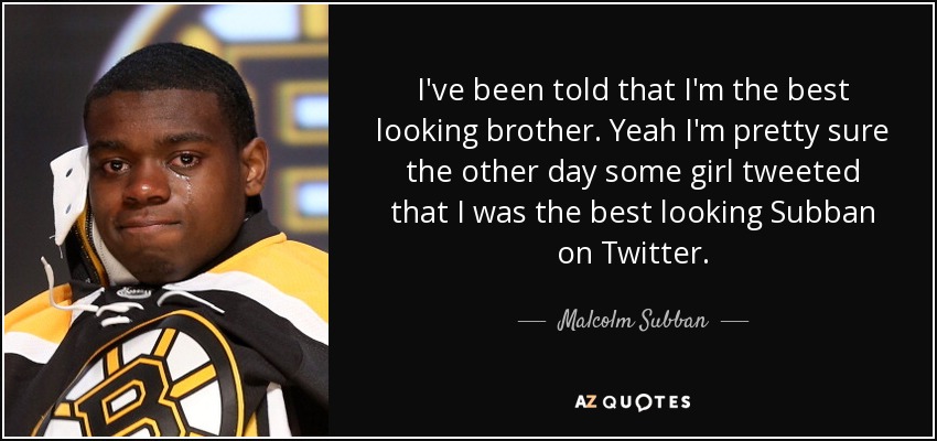 I've been told that I'm the best looking brother. Yeah I'm pretty sure the other day some girl tweeted that I was the best looking Subban on Twitter. - Malcolm Subban