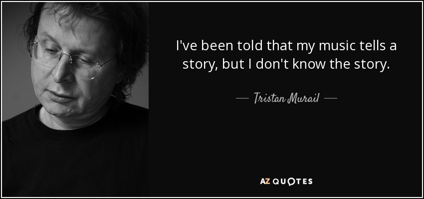 I've been told that my music tells a story, but I don't know the story. - Tristan Murail