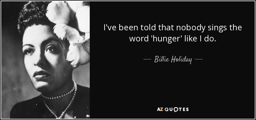 I've been told that nobody sings the word 'hunger' like I do. - Billie Holiday