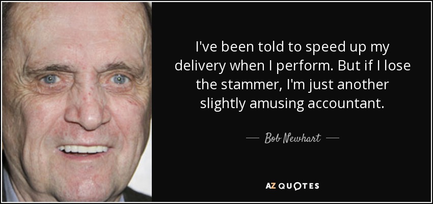 I've been told to speed up my delivery when I perform. But if I lose the stammer, I'm just another slightly amusing accountant. - Bob Newhart