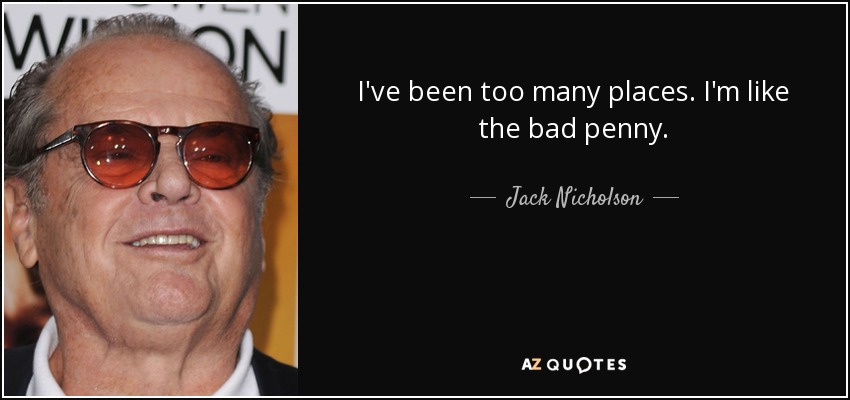I've been too many places. I'm like the bad penny. - Jack Nicholson