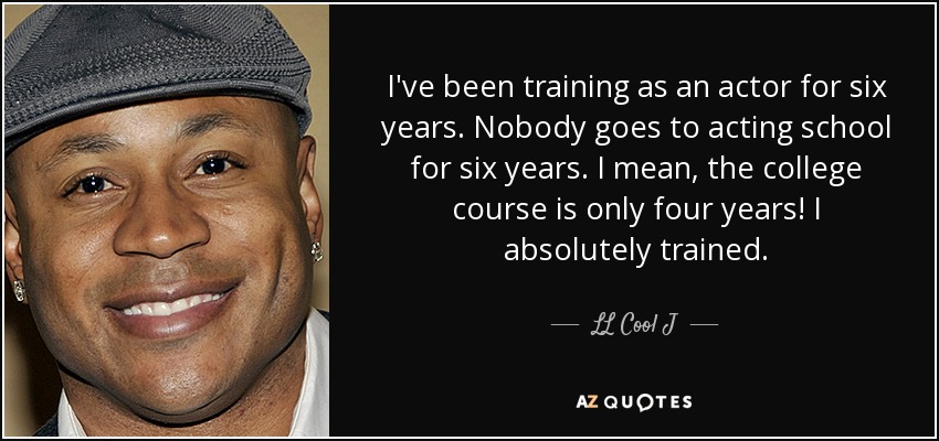 I've been training as an actor for six years. Nobody goes to acting school for six years. I mean, the college course is only four years! I absolutely trained. - LL Cool J