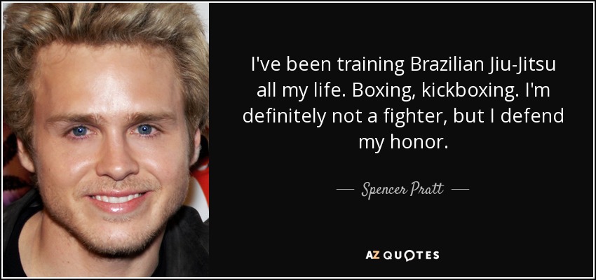 I've been training Brazilian Jiu-Jitsu all my life. Boxing, kickboxing. I'm definitely not a fighter, but I defend my honor. - Spencer Pratt