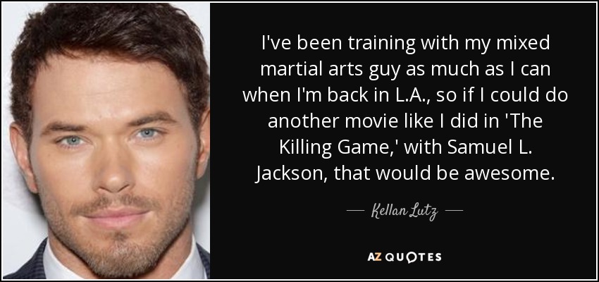 I've been training with my mixed martial arts guy as much as I can when I'm back in L.A., so if I could do another movie like I did in 'The Killing Game,' with Samuel L. Jackson, that would be awesome. - Kellan Lutz