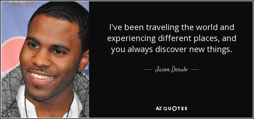 I've been traveling the world and experiencing different places, and you always discover new things. - Jason Derulo