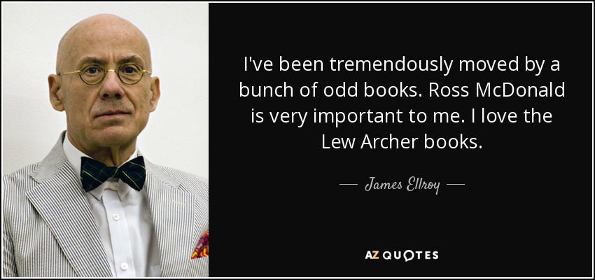 I've been tremendously moved by a bunch of odd books. Ross McDonald is very important to me. I love the Lew Archer books. - James Ellroy