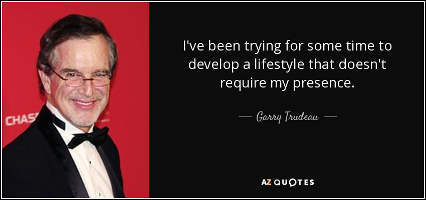 I've been trying for some time to develop a lifestyle that doesn't require my presence. - Garry Trudeau