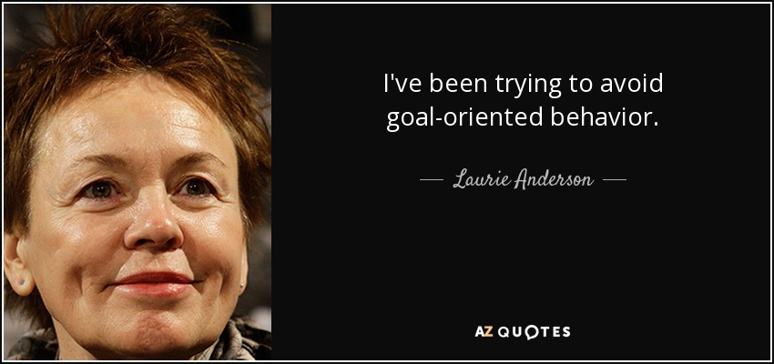I've been trying to avoid goal-oriented behavior. - Laurie Anderson