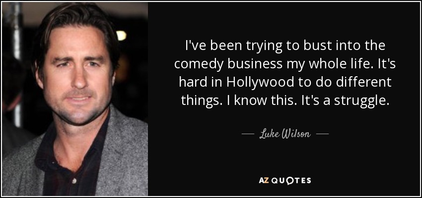I've been trying to bust into the comedy business my whole life. It's hard in Hollywood to do different things. I know this. It's a struggle. - Luke Wilson