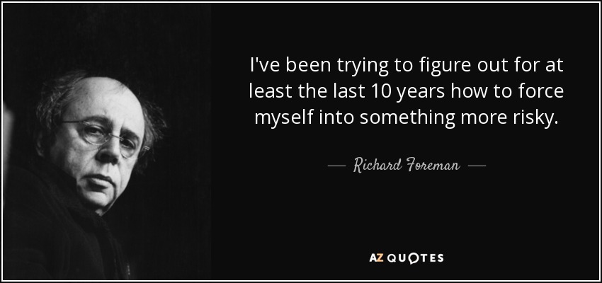 I've been trying to figure out for at least the last 10 years how to force myself into something more risky. - Richard Foreman