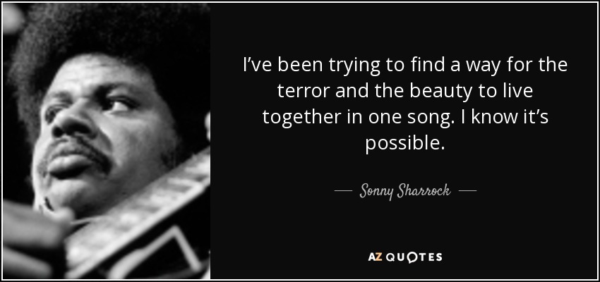 I’ve been trying to find a way for the terror and the beauty to live together in one song. I know it’s possible. - Sonny Sharrock