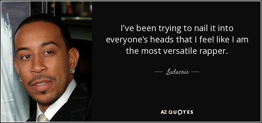 I've been trying to nail it into everyone's heads that I feel like I am the most versatile rapper. - Ludacris