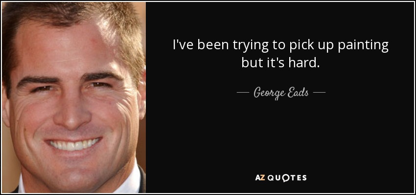 I've been trying to pick up painting but it's hard. - George Eads