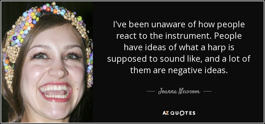 I've been unaware of how people react to the instrument. People have ideas of what a harp is supposed to sound like, and a lot of them are negative ideas. - Joanna Newsom