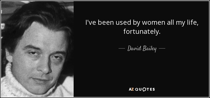 I've been used by women all my life, fortunately. - David Bailey