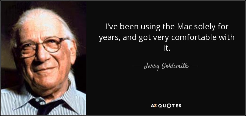 I've been using the Mac solely for years, and got very comfortable with it. - Jerry Goldsmith