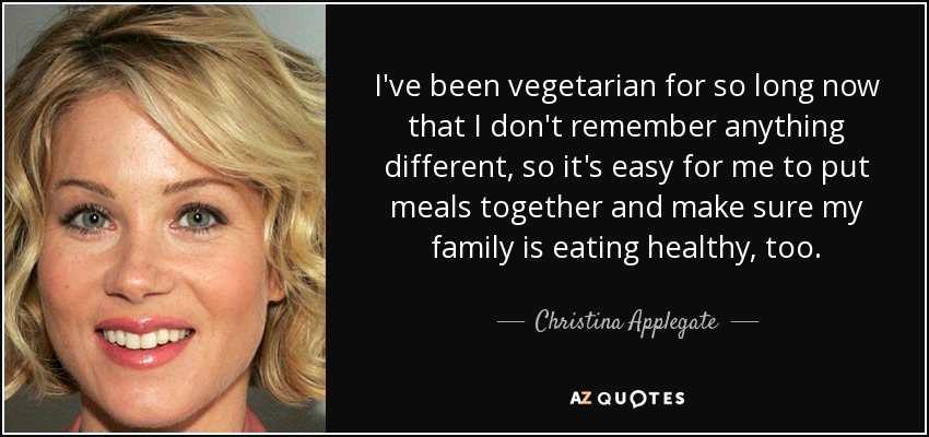 I've been vegetarian for so long now that I don't remember anything different, so it's easy for me to put meals together and make sure my family is eating healthy, too. - Christina Applegate