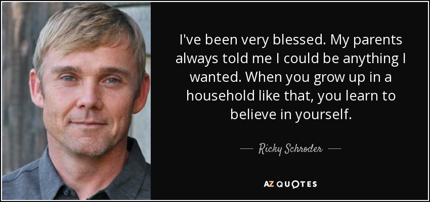 I've been very blessed. My parents always told me I could be anything I wanted. When you grow up in a household like that, you learn to believe in yourself. - Ricky Schroder