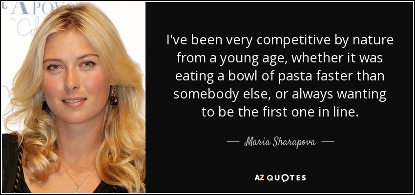 I've been very competitive by nature from a young age, whether it was eating a bowl of pasta faster than somebody else, or always wanting to be the first one in line. - Maria Sharapova