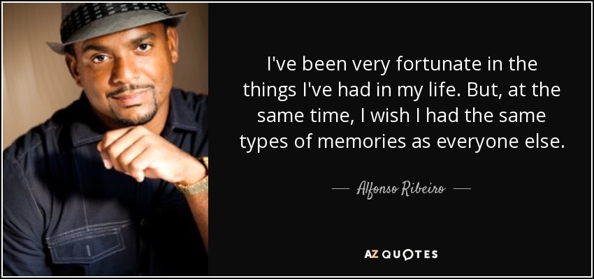 I've been very fortunate in the things I've had in my life. But, at the same time, I wish I had the same types of memories as everyone else. - Alfonso Ribeiro