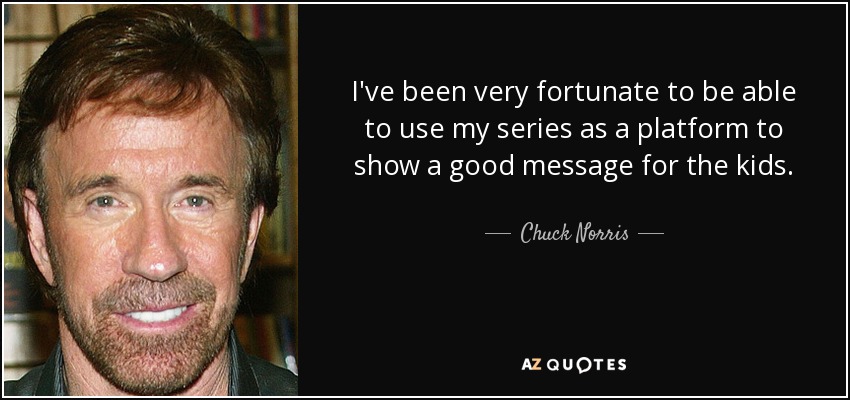 I've been very fortunate to be able to use my series as a platform to show a good message for the kids. - Chuck Norris