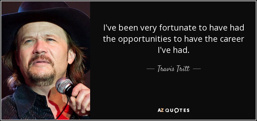 I've been very fortunate to have had the opportunities to have the career I've had. - Travis Tritt