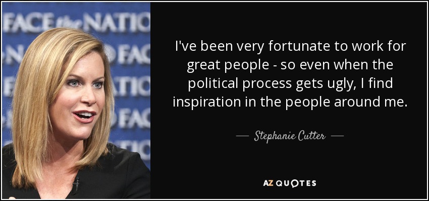 I've been very fortunate to work for great people - so even when the political process gets ugly, I find inspiration in the people around me. - Stephanie Cutter