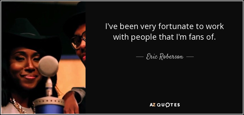 I've been very fortunate to work with people that I'm fans of. - Eric Roberson