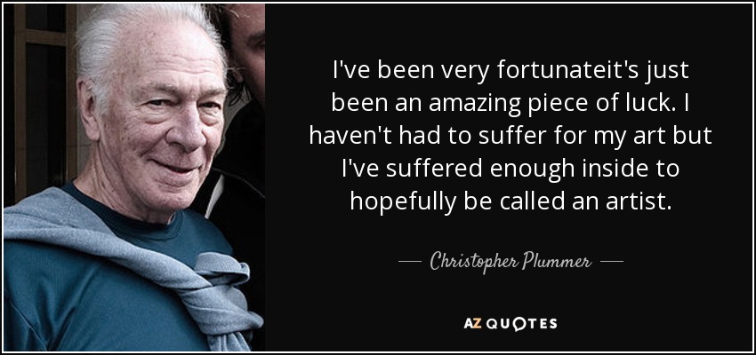 I've been very fortunateit's just been an amazing piece of luck. I haven't had to suffer for my art but I've suffered enough inside to hopefully be called an artist. - Christopher Plummer
