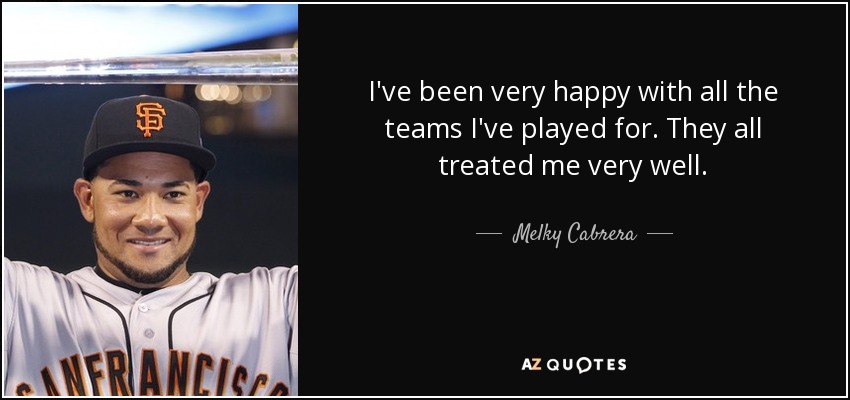 I've been very happy with all the teams I've played for. They all treated me very well. - Melky Cabrera