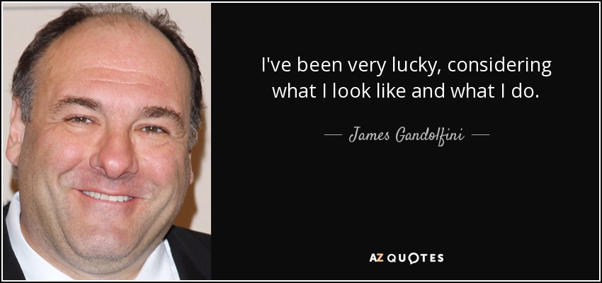 I've been very lucky, considering what I look like and what I do. - James Gandolfini