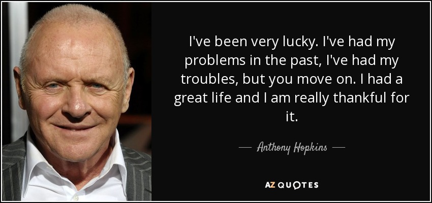 I've been very lucky. I've had my problems in the past, I've had my troubles, but you move on. I had a great life and I am really thankful for it. - Anthony Hopkins