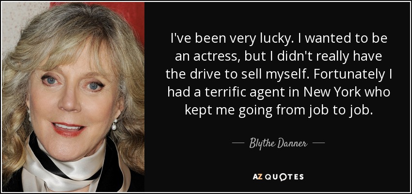 I've been very lucky. I wanted to be an actress, but I didn't really have the drive to sell myself. Fortunately I had a terrific agent in New York who kept me going from job to job. - Blythe Danner