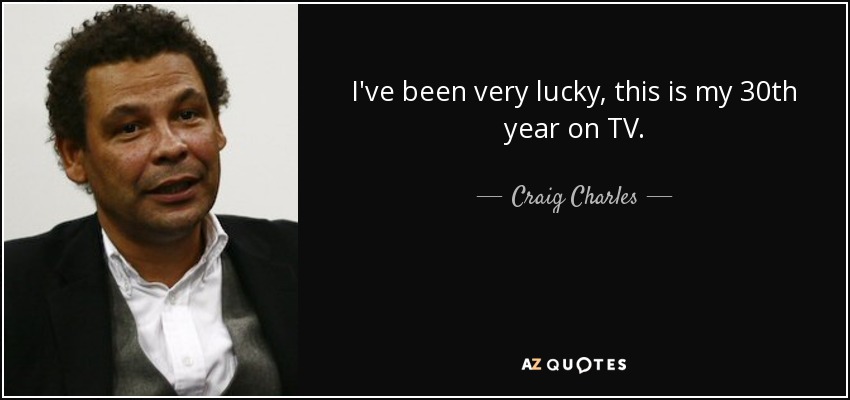 I've been very lucky, this is my 30th year on TV. - Craig Charles