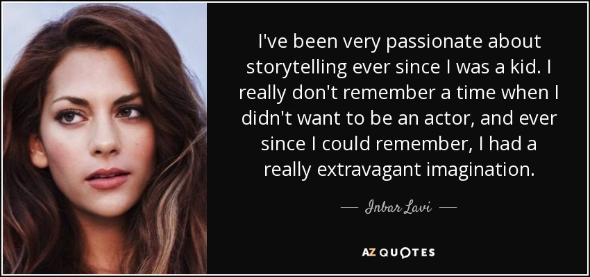 I've been very passionate about storytelling ever since I was a kid. I really don't remember a time when I didn't want to be an actor, and ever since I could remember, I had a really extravagant imagination. - Inbar Lavi