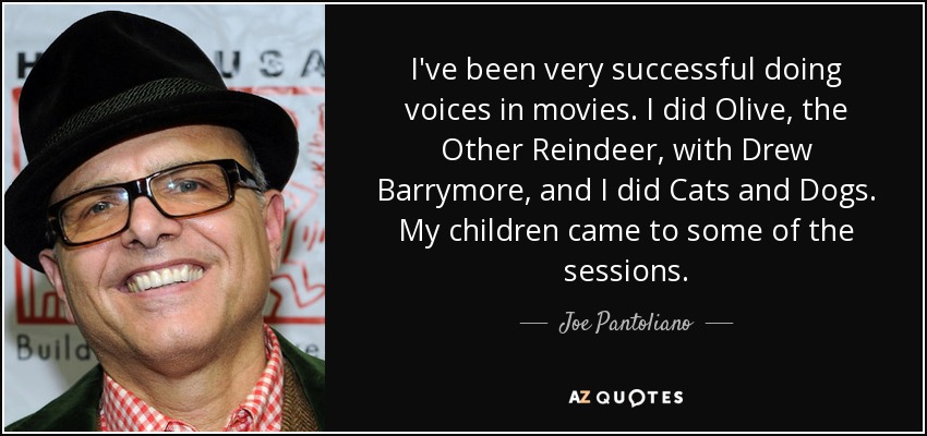I've been very successful doing voices in movies. I did Olive, the Other Reindeer, with Drew Barrymore, and I did Cats and Dogs. My children came to some of the sessions. - Joe Pantoliano