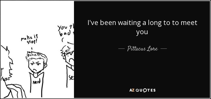 I've been waiting a long to to meet you - Pittacus Lore