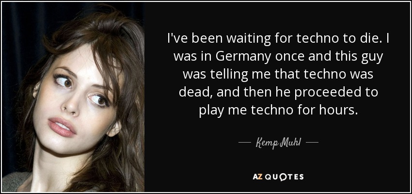 I've been waiting for techno to die. I was in Germany once and this guy was telling me that techno was dead, and then he proceeded to play me techno for hours. - Kemp Muhl