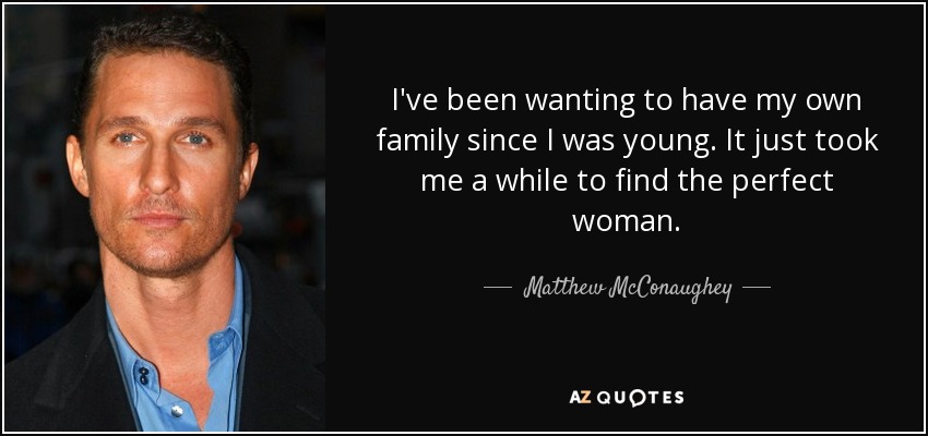 I've been wanting to have my own family since I was young. It just took me a while to find the perfect woman. - Matthew McConaughey