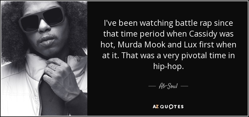 I've been watching battle rap since that time period when Cassidy was hot, Murda Mook and Lux first when at it. That was a very pivotal time in hip-hop. - Ab-Soul